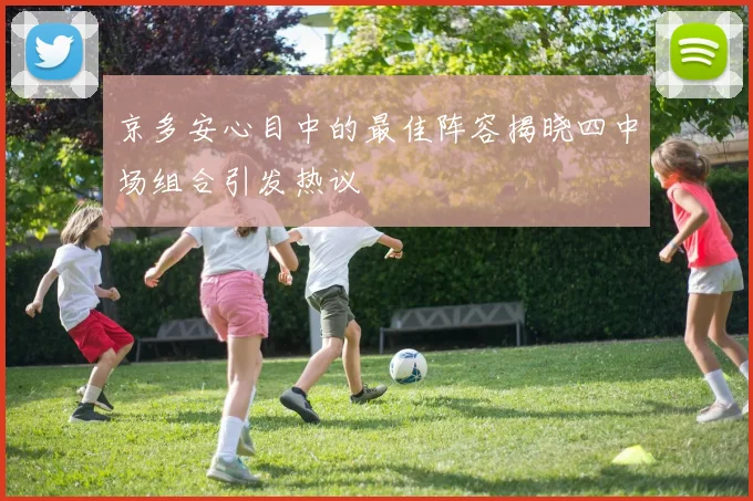 京多安心目中的最佳阵容揭晓四中场组合引发热议
