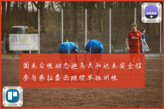 国米合练动态迪乌夫和达米安全程参与弗拉泰西继续单独训练