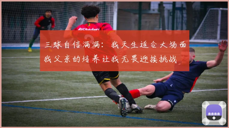 三球自信满满：我天生适合大场面我父亲的培养让我无畏迎接挑战
