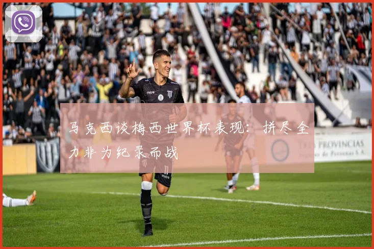 马克西谈梅西世界杯表现：拼尽全力非为纪录而战