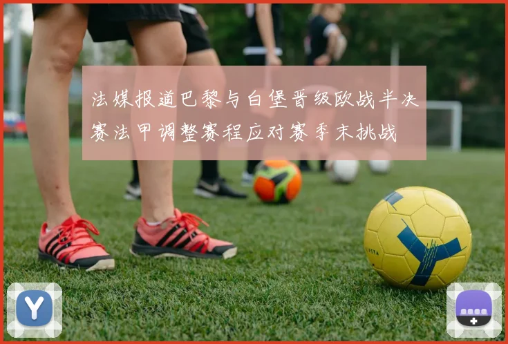 法媒报道巴黎与白堡晋级欧战半决赛法甲调整赛程应对赛季末挑战