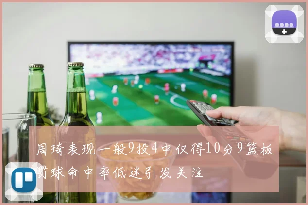 周琦表现一般9投4中仅得10分9篮板罚球命中率低迷引发关注