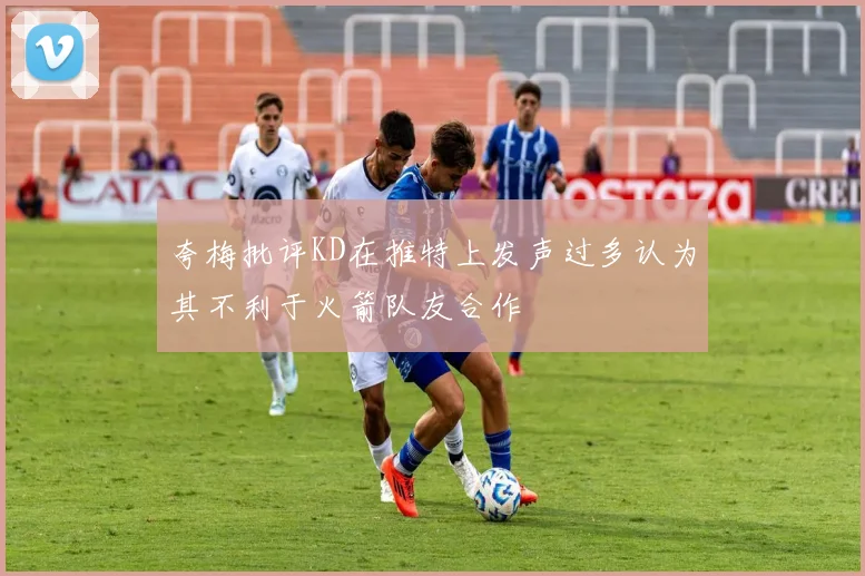 夸梅批评KD在推特上发声过多认为其不利于火箭队友合作