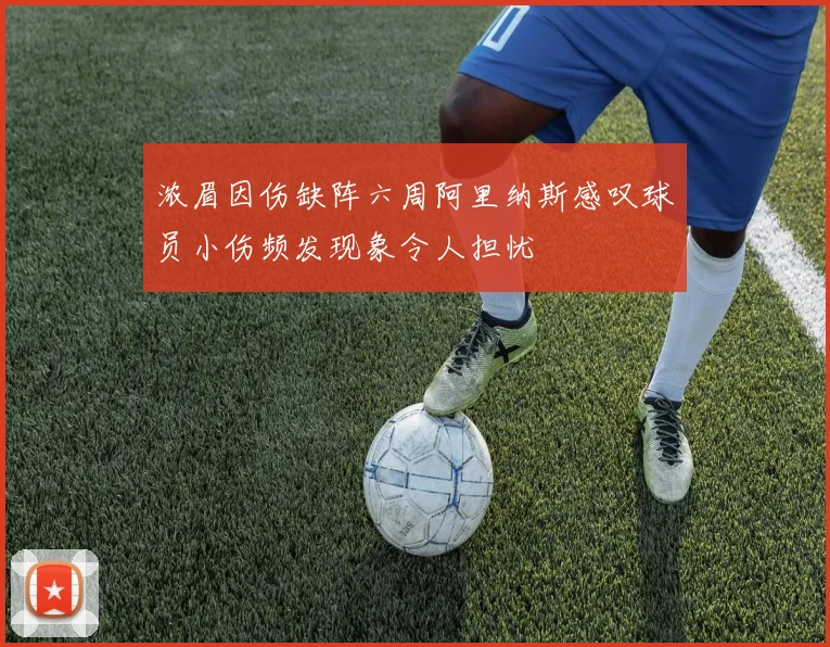 浓眉因伤缺阵六周阿里纳斯感叹球员小伤频发现象令人担忧