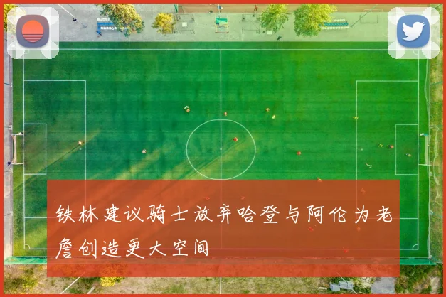 铁林建议骑士放弃哈登与阿伦为老詹创造更大空间