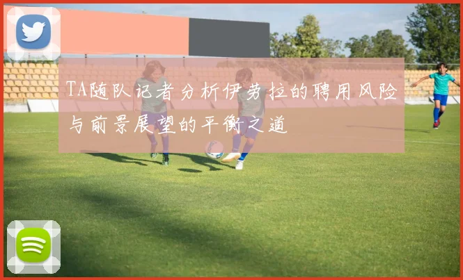 TA随队记者分析伊劳拉的聘用风险与前景展望的平衡之道