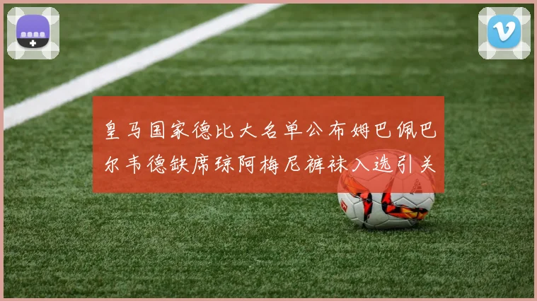 皇马国家德比大名单公布姆巴佩巴尔韦德缺席琼阿梅尼裤袜入选引关注