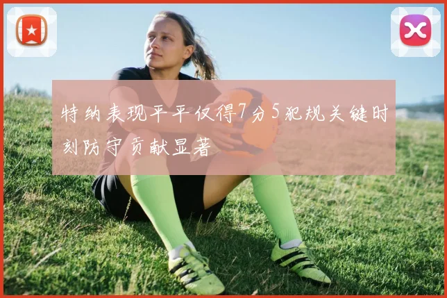 特纳表现平平仅得7分5犯规关键时刻防守贡献显著