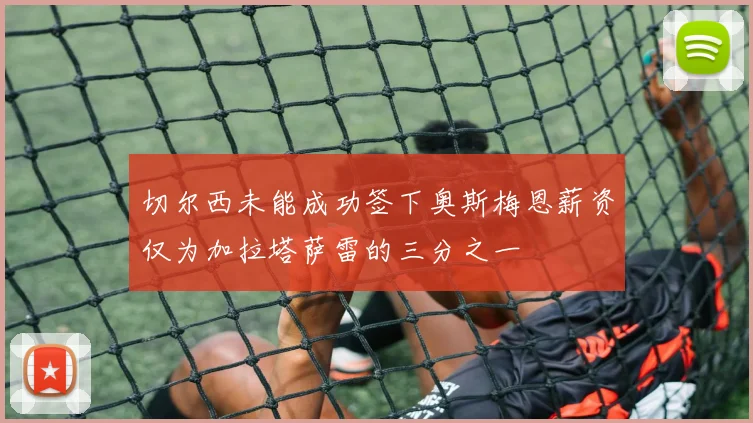切尔西未能成功签下奥斯梅恩薪资仅为加拉塔萨雷的三分之一
