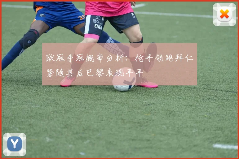 欧冠夺冠概率分析：枪手领跑拜仁紧随其后巴黎表现平平