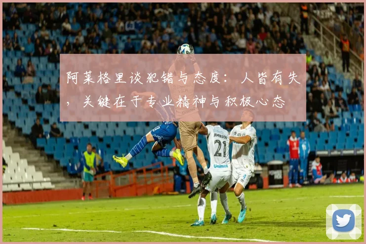阿莱格里谈犯错与态度：人皆有失，关键在于专业精神与积极心态