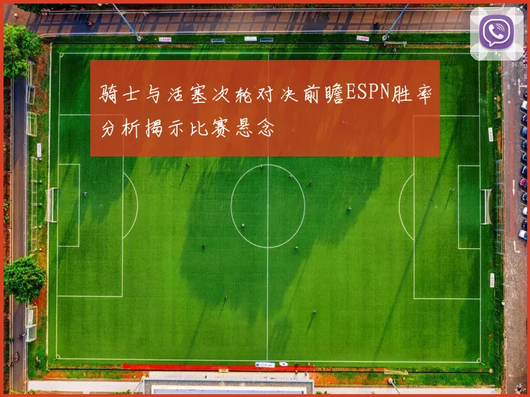 骑士与活塞次轮对决前瞻ESPN胜率分析揭示比赛悬念