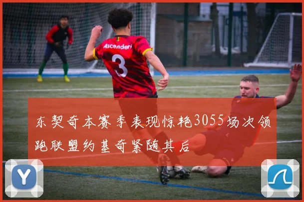 东契奇本赛季表现惊艳3055场次领跑联盟约基奇紧随其后