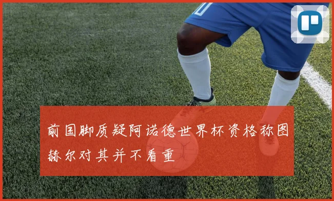 前国脚质疑阿诺德世界杯资格称图赫尔对其并不看重