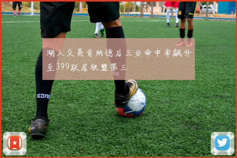 湖人交易肯纳德后三分命中率飙升至399跃居联盟第三