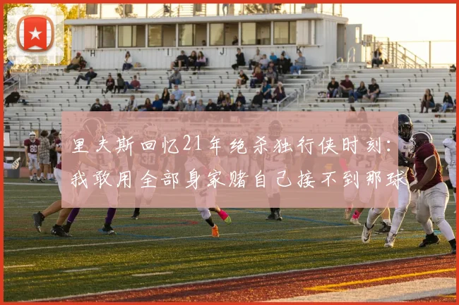 里夫斯回忆21年绝杀独行侠时刻：我敢用全部身家赌自己接不到那球