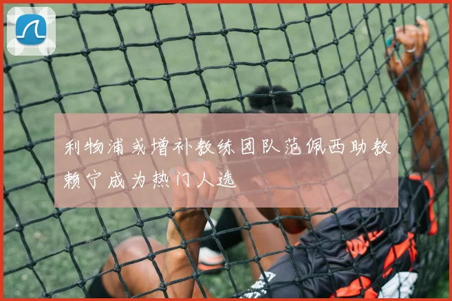 利物浦或增补教练团队范佩西助教赖宁成为热门人选