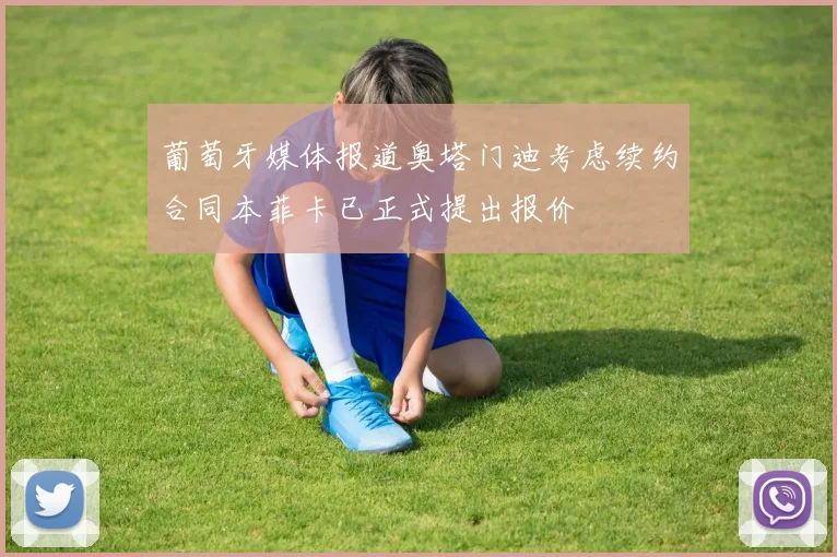 葡萄牙媒体报道奥塔门迪考虑续约合同本菲卡已正式提出报价
